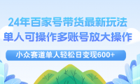 （12405期）24年百家号视频带货最新玩法，单人可操作多账号放大操作，单人轻松日变...