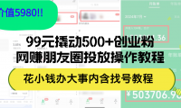 （12431期）99元撬动500+创业粉，网赚朋友圈投放操作教程价值5980！花小钱办大事内...