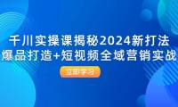 （12424期）千川实操课揭秘2024新打法：爆品打造+短视频全域营销实战