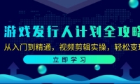 （12478期）游戏发行人计划全攻略：从入门到精通，视频剪辑实操，轻松变现